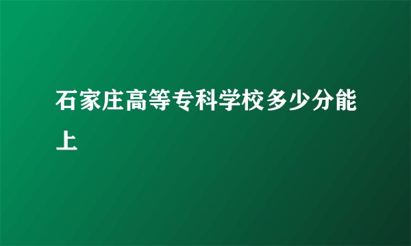石家庄高等专科学校多少分能上