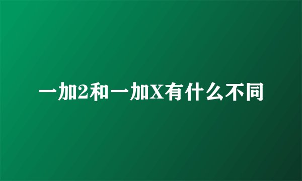 一加2和一加X有什么不同
