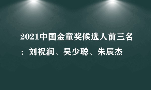 2021中国金童奖候选人前三名：刘祝润、吴少聪、朱辰杰