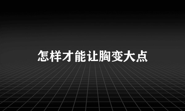 怎样才能让胸变大点