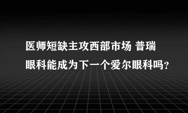医师短缺主攻西部市场 普瑞眼科能成为下一个爱尔眼科吗？