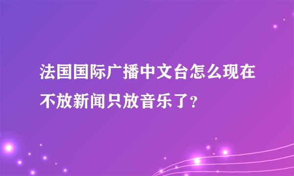 法国国际广播中文台怎么现在不放新闻只放音乐了？