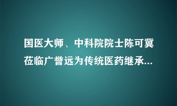 国医大师、中科院院士陈可冀莅临广誉远为传统医药继承创新探索新思路