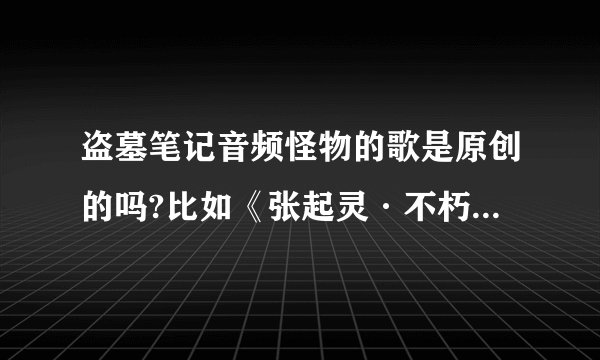 盗墓笔记音频怪物的歌是原创的吗?比如《张起灵·不朽》和《无邪》