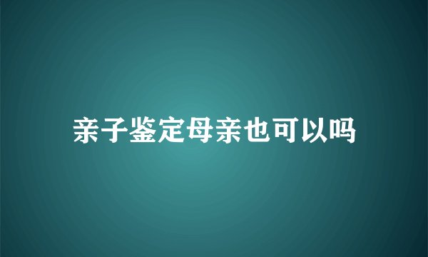 亲子鉴定母亲也可以吗