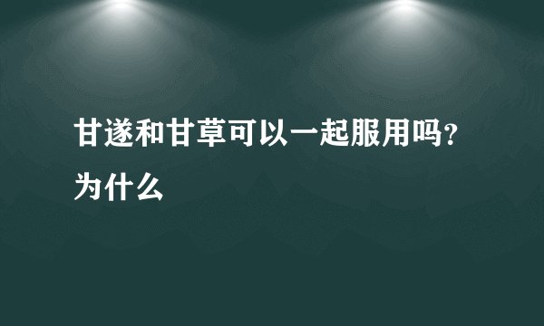 甘遂和甘草可以一起服用吗？为什么