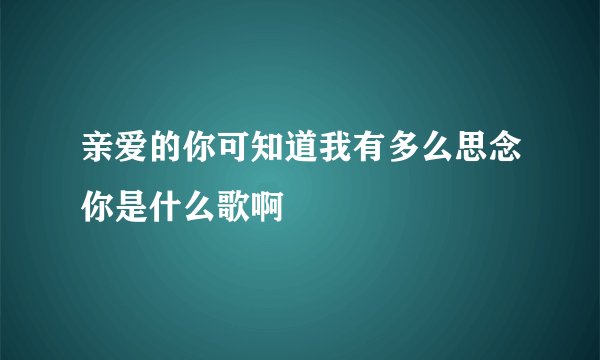 亲爱的你可知道我有多么思念你是什么歌啊
