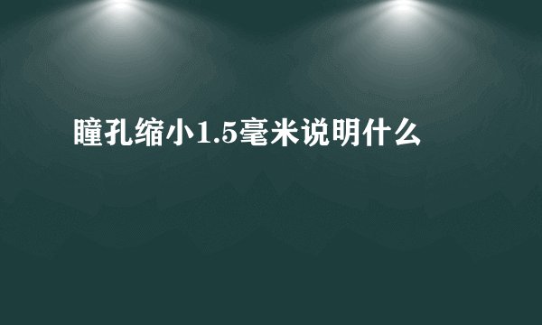 瞳孔缩小1.5毫米说明什么