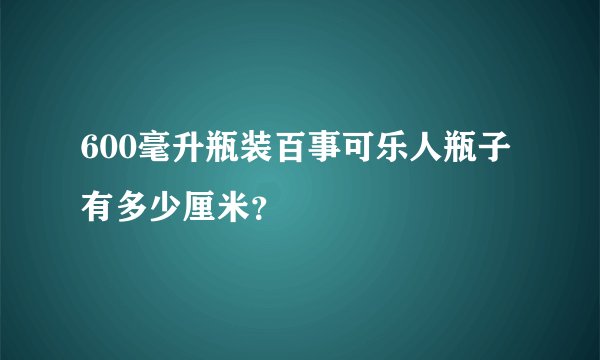 600毫升瓶装百事可乐人瓶子有多少厘米？