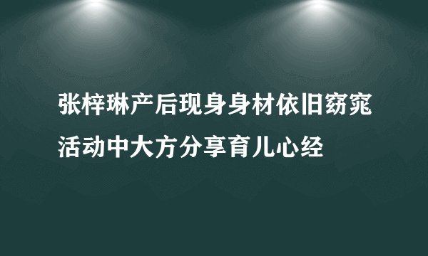 张梓琳产后现身身材依旧窈窕活动中大方分享育儿心经