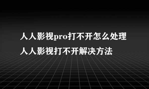人人影视pro打不开怎么处理 人人影视打不开解决方法