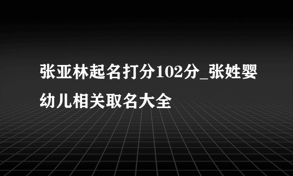 张亚林起名打分102分_张姓婴幼儿相关取名大全
