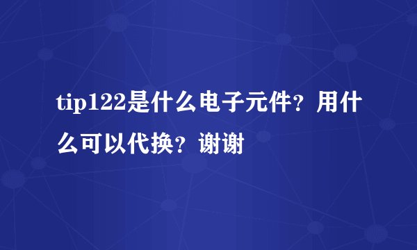 tip122是什么电子元件？用什么可以代换？谢谢