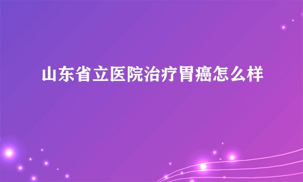 山东省立医院治疗胃癌怎么样