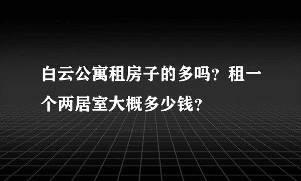 白云公寓租房子的多吗？租一个两居室大概多少钱？