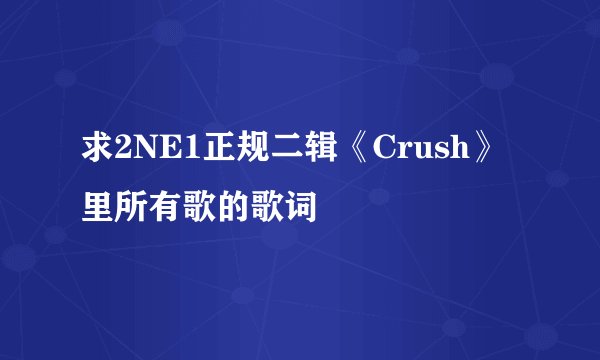 求2NE1正规二辑《Crush》里所有歌的歌词