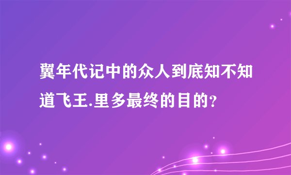翼年代记中的众人到底知不知道飞王.里多最终的目的？