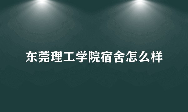东莞理工学院宿舍怎么样
