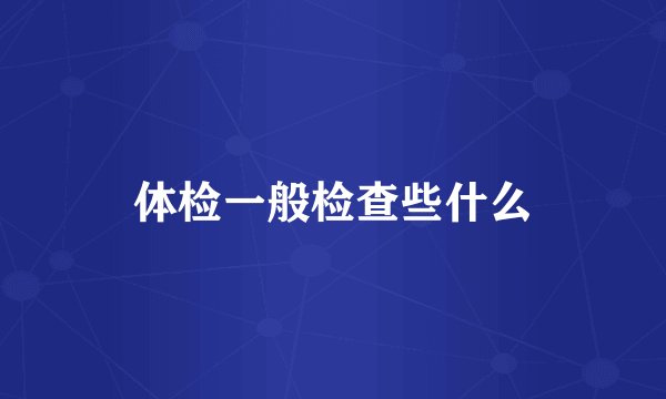 体检一般检查些什么