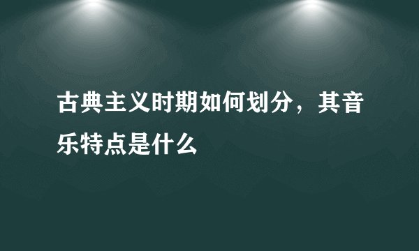 古典主义时期如何划分，其音乐特点是什么