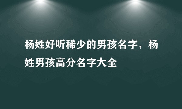 杨姓好听稀少的男孩名字，杨姓男孩高分名字大全