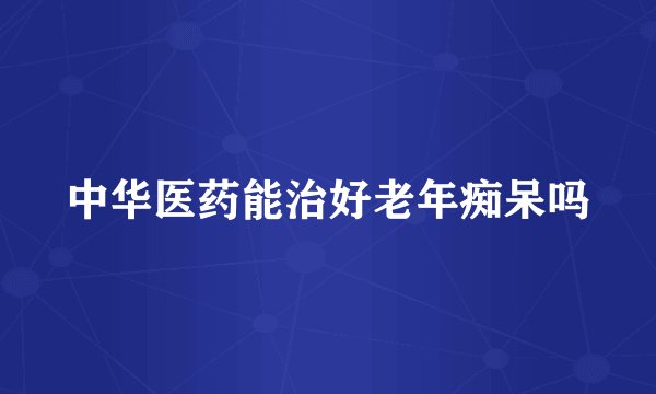 中华医药能治好老年痴呆吗