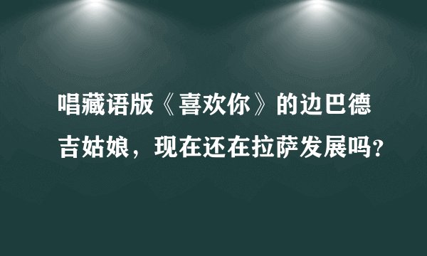 唱藏语版《喜欢你》的边巴德吉姑娘，现在还在拉萨发展吗？