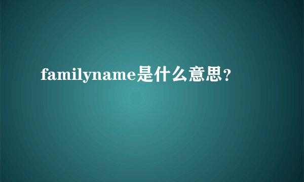 familyname是什么意思?