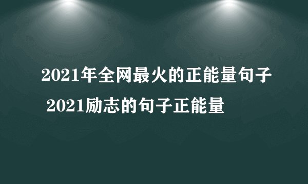 2021年全网最火的正能量句子 2021励志的句子正能量