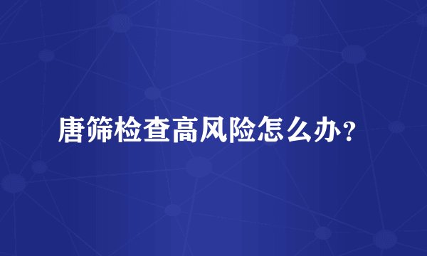 唐筛检查高风险怎么办？