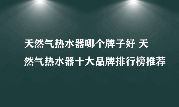 天然气热水器哪个牌子好 天然气热水器十大品牌排行榜推荐