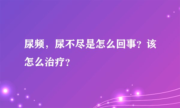 尿频，尿不尽是怎么回事？该怎么治疗？