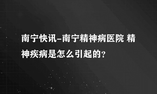 南宁快讯-南宁精神病医院 精神疾病是怎么引起的？