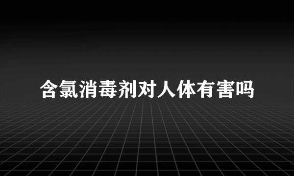 含氯消毒剂对人体有害吗