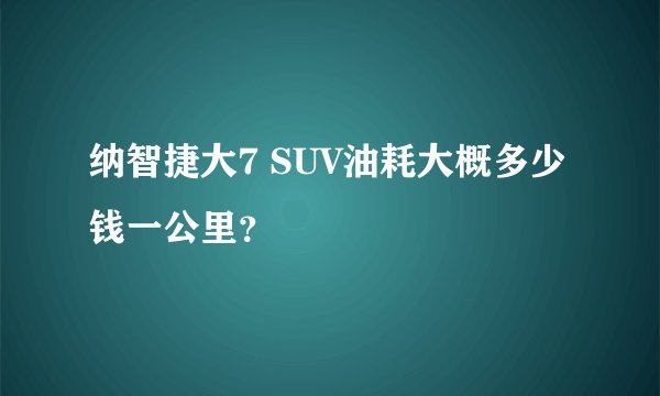 纳智捷大7 SUV油耗大概多少钱一公里？