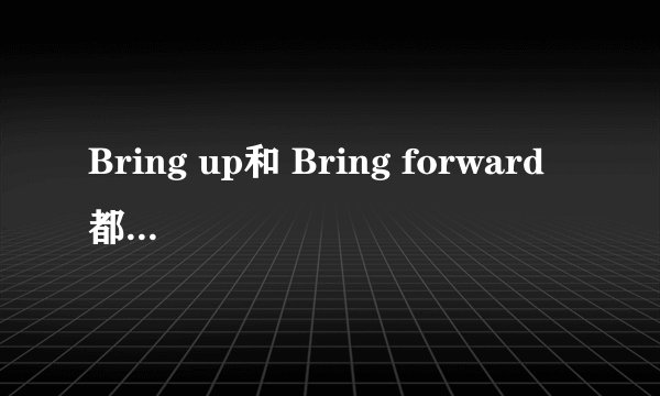 Bring up和 Bring forward 都有提出的意思,两者用到句子里面有什么区别 我知道都有提出的意思,但用在句子里面这两词组能不能混用,比如这一句  It's a good idea to (bring up )the question in the meeting  这句中的如换成Bring forward 可以不?原因是什么