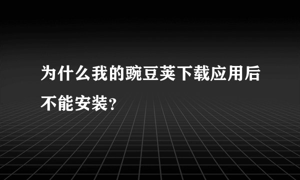 为什么我的豌豆荚下载应用后不能安装？