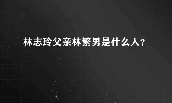 林志玲父亲林繁男是什么人？