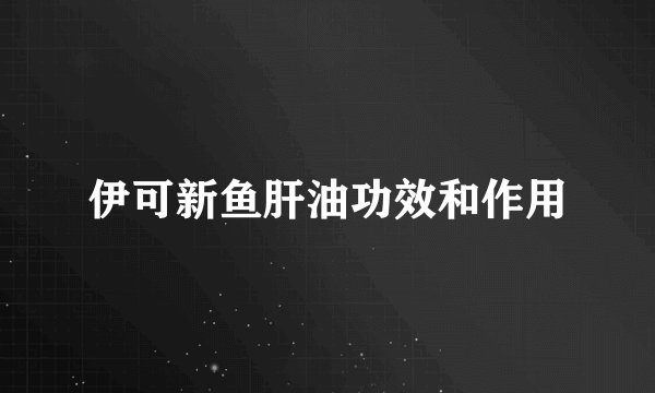 伊可新鱼肝油功效和作用