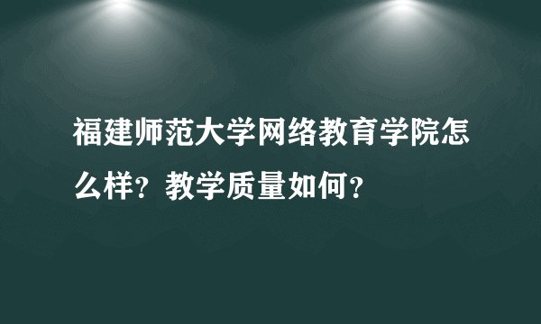 福建师范大学网络教育学院怎么样？教学质量如何？