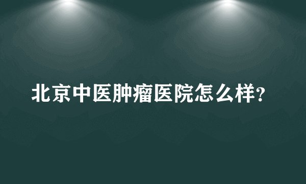 北京中医肿瘤医院怎么样？