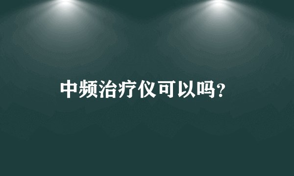 中频治疗仪可以吗？