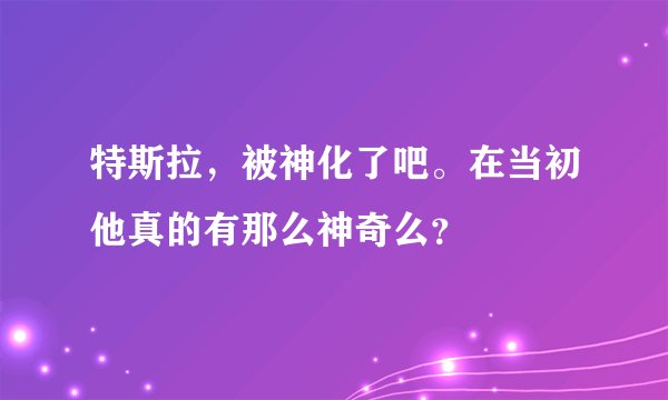 特斯拉，被神化了吧。在当初他真的有那么神奇么？