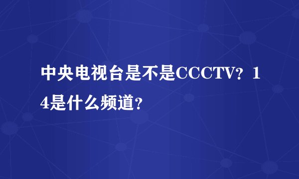 中央电视台是不是CCCTV？14是什么频道？
