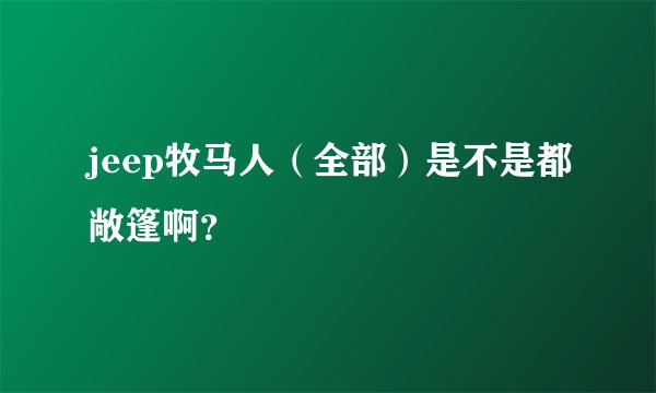 jeep牧马人（全部）是不是都敞篷啊？