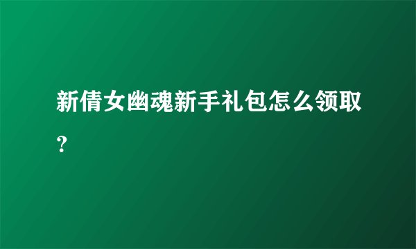 新倩女幽魂新手礼包怎么领取？