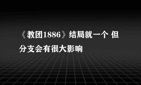 《教团1886》结局就一个 但分支会有很大影响