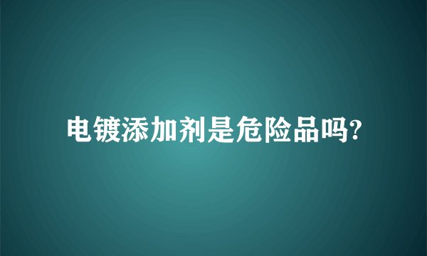 电镀添加剂是危险品吗?