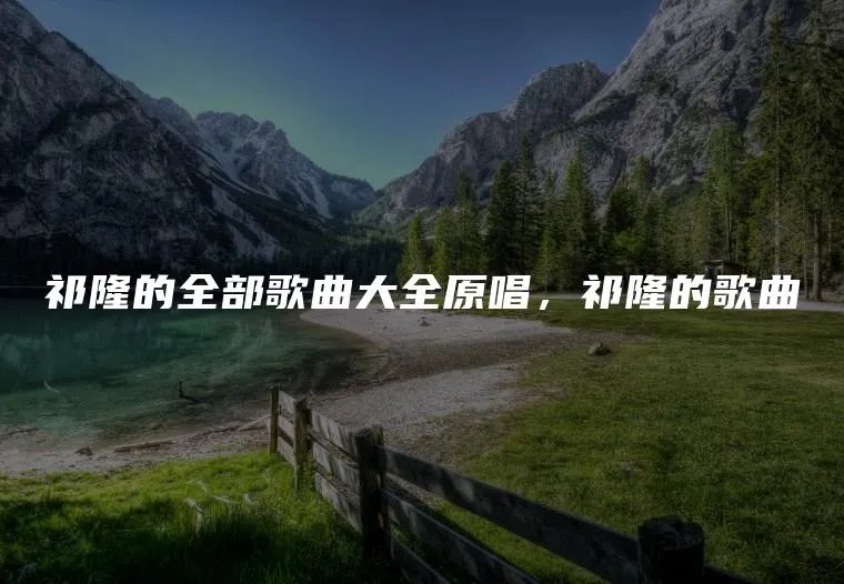祁隆的全部歌曲大全原唱，祁隆的歌曲