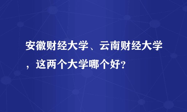 安徽财经大学、云南财经大学，这两个大学哪个好？